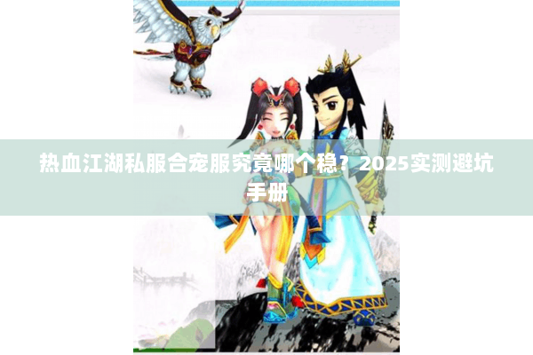 热血江湖私服合宠服究竟哪个稳?2025实测避坑手册 热血江湖私服合宠服究竟哪个稳?2025实测避坑手册