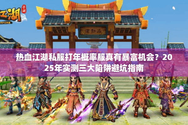 热血江湖私服打年概率服真有暴富机会？2025年实测三大陷阱避坑指南
