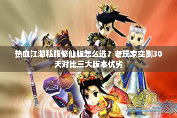 热血江湖私服修仙版怎么选？老玩家实测30天对比三大版本优劣
