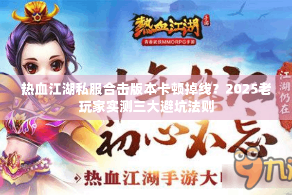 热血江湖私服合击版本卡顿掉线？2025老玩家实测三大避坑法则