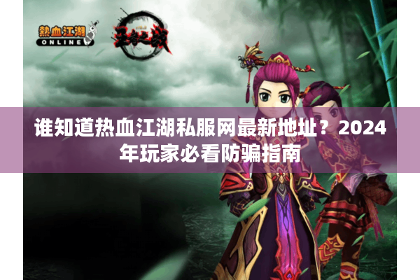 谁知道热血江湖私服网最新地址？2024年玩家必看防骗指南