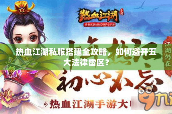 热血江湖私服搭建全攻略,如何避开五大法律雷区? 热血江湖私服搭建全攻略,如何避开五大法律雷区?