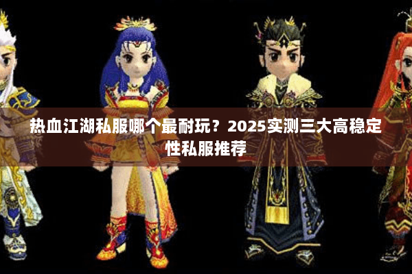 热血江湖私服哪个最耐玩？2025实测三大高稳定性私服推荐