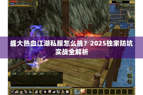 盛大热血江湖私服怎么挑?2025独家防坑实战全解析 盛大热血江湖私服怎么挑?2025独家防坑实战全解析