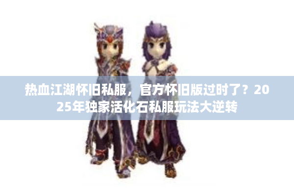 热血江湖怀旧私服,官方怀旧版过时了?2025年独家活化石私服玩法大逆转 热血江湖怀旧私服,官方怀旧版过时了?2025年独家活化石私服玩法大逆转