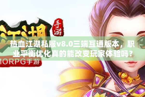 热血江湖私服v8.0三端互通版本，职业平衡优化真的能改变玩家体验吗？