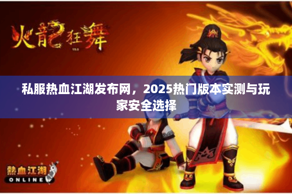 私服热血江湖发布网，2025热门版本实测与玩家安全选择