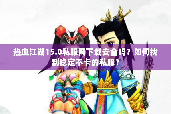 热血江湖15.0私服网下载安全吗?如何找到稳定不卡的私服? 热血江湖15.0私服网下载安全吗?如何找到稳定不卡的私服?