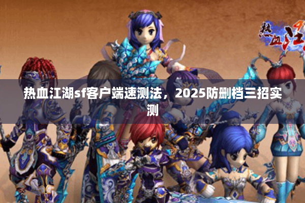 热血江湖sf客户端速测法,2025防删档三招实测 热血江湖sf客户端速测法,2025防删档三招实测