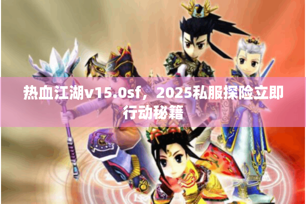热血江湖v15.0sf,2025私服探险立即行动秘籍 热血江湖v15.0sf,2025私服探险立即行动秘籍