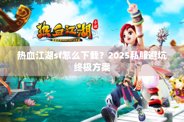 热血江湖sf怎么下载?2025私服避坑终极方案 热血江湖sf怎么下载?2025私服避坑终极方案