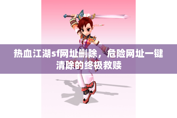 热血江湖sf网址删除,危险网址一键清除的终极救赎 热血江湖sf网址删除,危险网址一键清除的终极救赎
