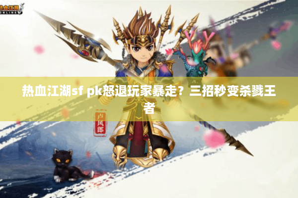 热血江湖sf pk怒退玩家暴走？三招秒变杀戮王者