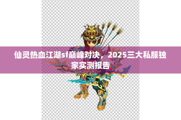 仙灵热血江湖sf巅峰对决，2025三大私服独家实测报告
