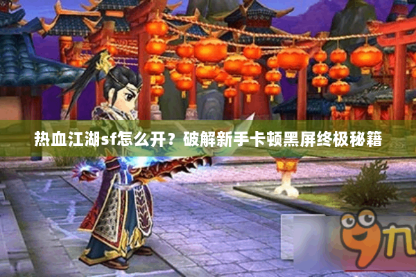 热血江湖sf怎么开?破解新手卡顿黑屏终极秘籍 热血江湖sf怎么开?破解新手卡顿黑屏终极秘籍