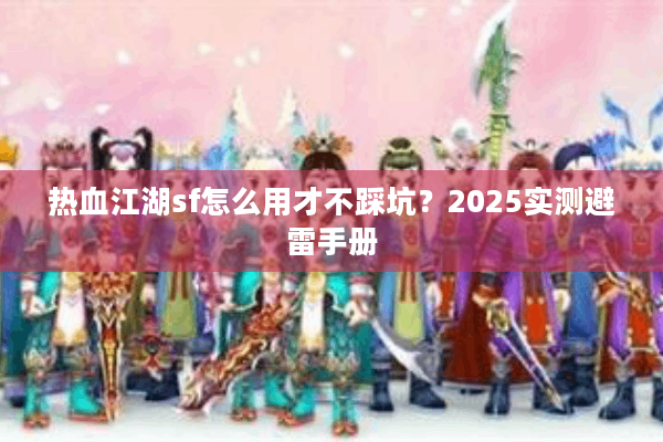 热血江湖sf怎么用才不踩坑?2025实测避雷手册 热血江湖sf怎么用才不踩坑?2025实测避雷手册