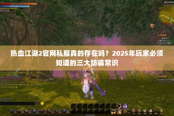 热血江湖2官网私服真的存在吗?2025年玩家必须知道的三大防骗常识 热血江湖2官网私服真的存在吗?2025年玩家必须知道的三大防骗常识