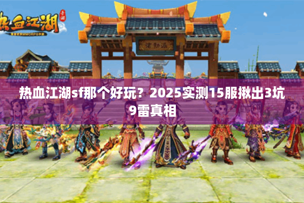 热血江湖sf那个好玩？2025实测15服揪出3坑9雷真相