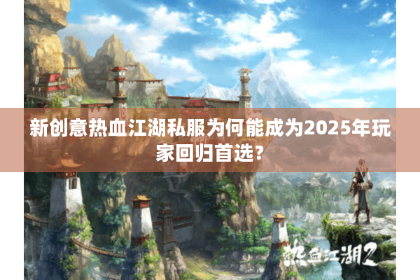 新创意热血江湖私服为何能成为2025年玩家回归首选？