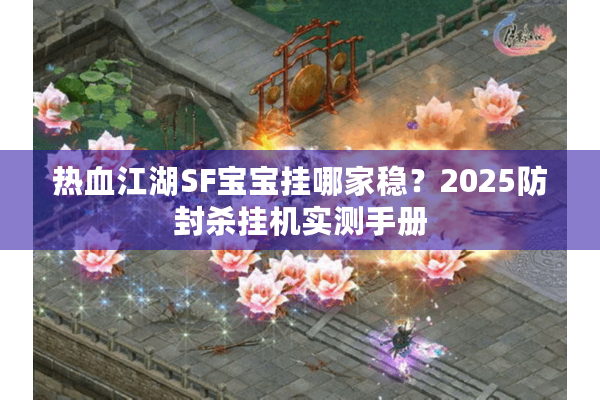 热血江湖SF宝宝挂哪家稳？2025防封杀挂机实测手册