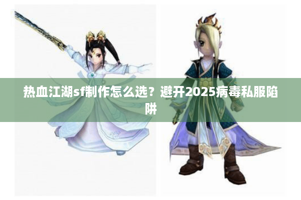 热血江湖sf制作怎么选？避开2025病毒私服陷阱