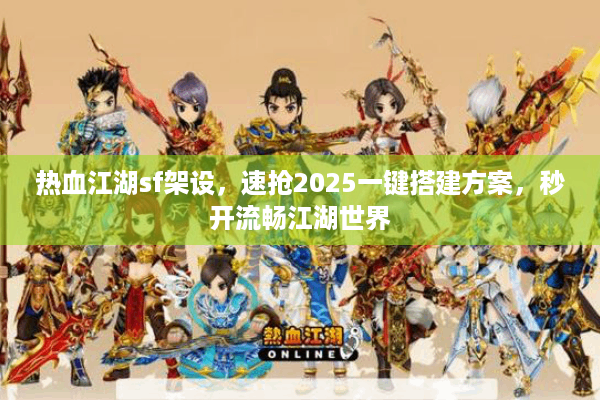 热血江湖sf架设，速抢2025一键搭建方案，秒开流畅江湖世界