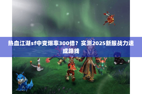 热血江湖sf中变爆率300倍？实测2025新服战力速成路线