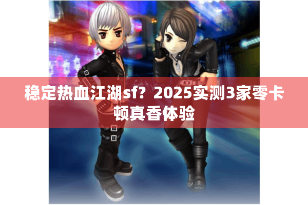 稳定热血江湖sf？2025实测3家零卡顿真香体验