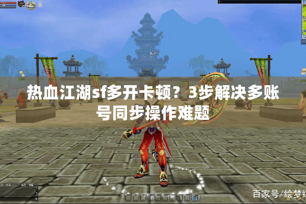 热血江湖sf多开卡顿？3步解决多账号同步操作难题