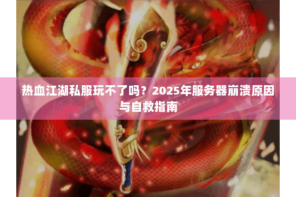 热血江湖私服玩不了吗?2025年服务器崩溃原因与自救指南 热血江湖私服玩不了吗?2025年服务器崩溃原因与自救指南