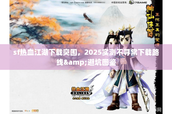 sf热血江湖下载突围，2025实测不寻常下载路线&避坑图鉴
