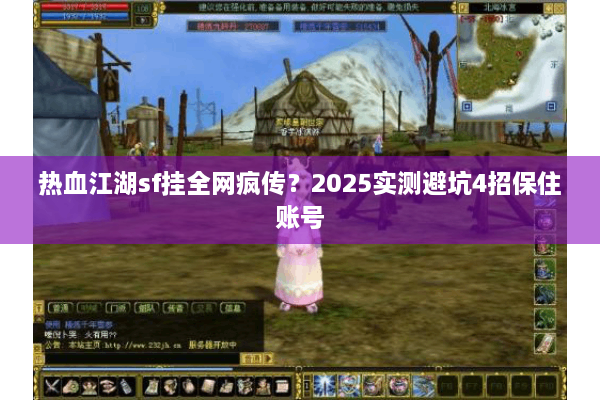 热血江湖sf挂全网疯传？2025实测避坑4招保住账号