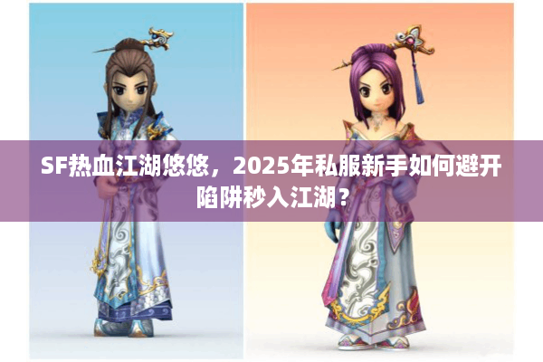 SF热血江湖悠悠，2025年私服新手如何避开陷阱秒入江湖？