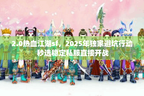 2.0热血江湖sf，2025年独家避坑行动 秒选稳定私服直接开战