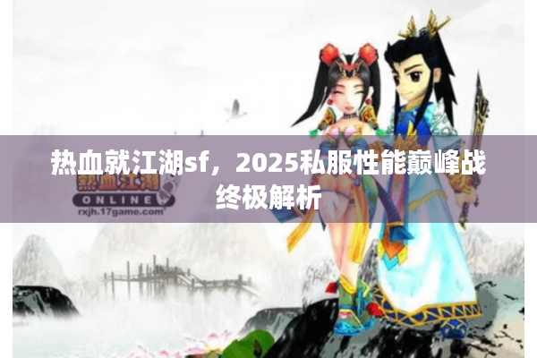 热血就江湖sf，2025私服性能巅峰战终极解析