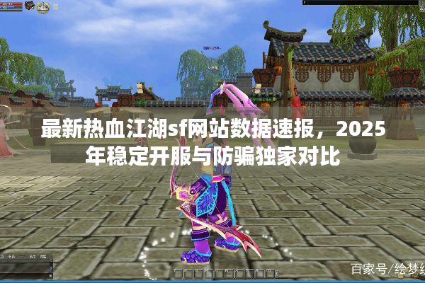 最新热血江湖sf网站数据速报，2025年稳定开服与防骗独家对比