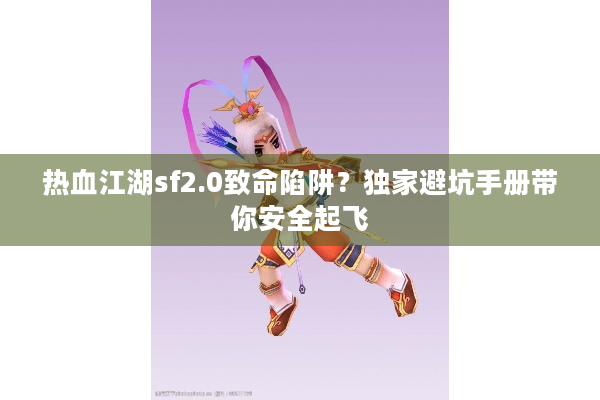 热血江湖sf2.0致命陷阱?独家避坑手册带你安全起飞 热血江湖sf2.0致命陷阱?独家避坑手册带你安全起飞