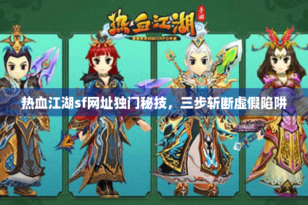 热血江湖sf网址独门秘技，三步斩断虚假陷阱