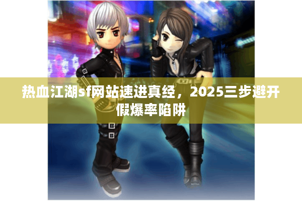 热血江湖sf网站速进真经,2025三步避开假爆率陷阱 热血江湖sf网站速进真经,2025三步避开假爆率陷阱