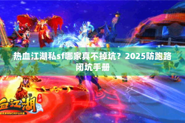 热血江湖私sf哪家真不掉坑？2025防跑路闭坑手册