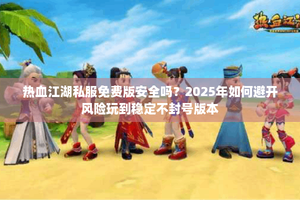 热血江湖私服免费版安全吗?2025年如何避开风险玩到稳定不封号版本 热血江湖私服免费版安全吗?2025年如何避开风险玩到稳定不封号版本