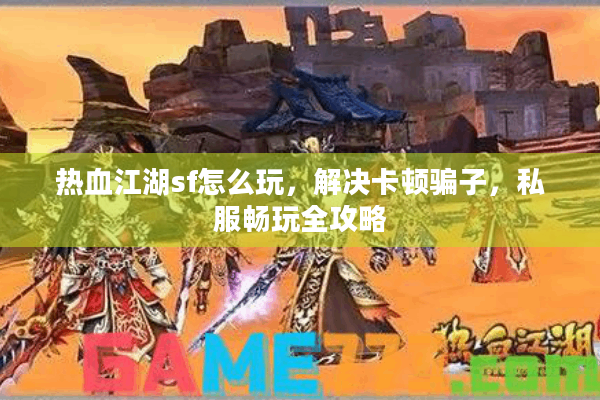 热血江湖sf怎么玩,解决卡顿骗子,私服畅玩全攻略 热血江湖sf怎么玩,解决卡顿骗子,私服畅玩全攻略