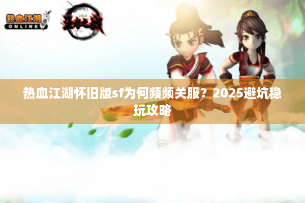 热血江湖怀旧版sf为何频频关服？2025避坑稳玩攻略