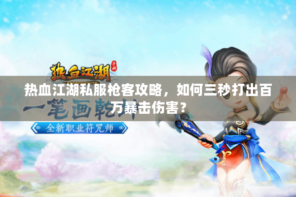 热血江湖私服枪客攻略,如何三秒打出百万暴击伤害? 热血江湖私服枪客攻略,如何三秒打出百万暴击伤害?