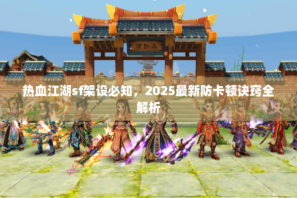 热血江湖sf架设必知,2025最新防卡顿诀窍全解析 热血江湖sf架设必知,2025最新防卡顿诀窍全解析