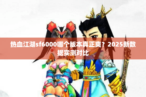 热血江湖sf6000哪个版本真正爽？2025新数据实测对比