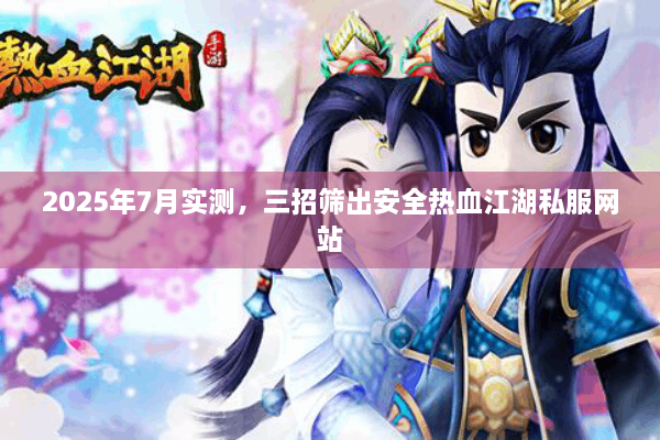 2025年7月实测,三招筛出安全热血江湖私服网站 2025年7月实测,三招筛出安全热血江湖私服网站