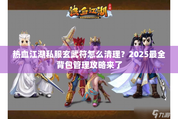 热血江湖私服玄武符怎么清理？2025最全背包管理攻略来了