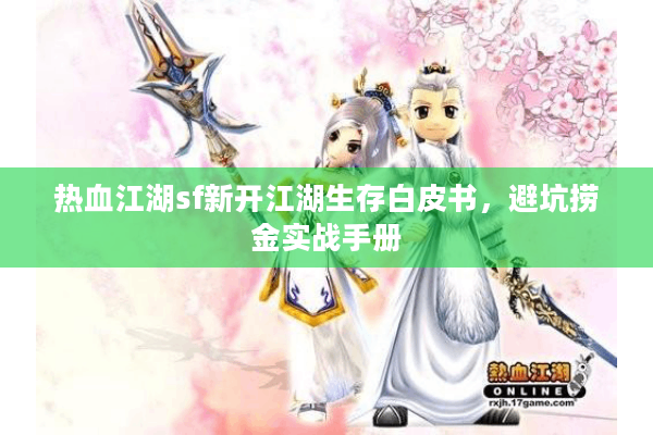 热血江湖sf新开江湖生存白皮书,避坑捞金实战手册 热血江湖sf新开江湖生存白皮书,避坑捞金实战手册
