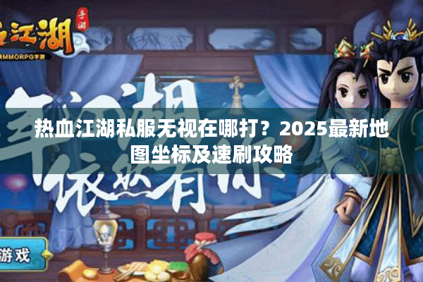 热血江湖私服无视在哪打?2025最新地图坐标及速刷攻略 热血江湖私服无视在哪打?2025最新地图坐标及速刷攻略